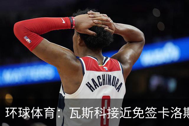 环球体育：瓦斯科接近免签卡洛斯-维尼修斯