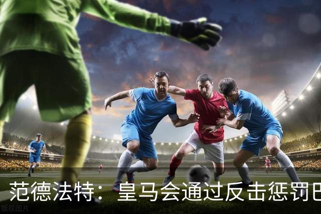 范德法特：皇马会通过反击惩罚巴萨；我看好姆巴佩赢得金球奖