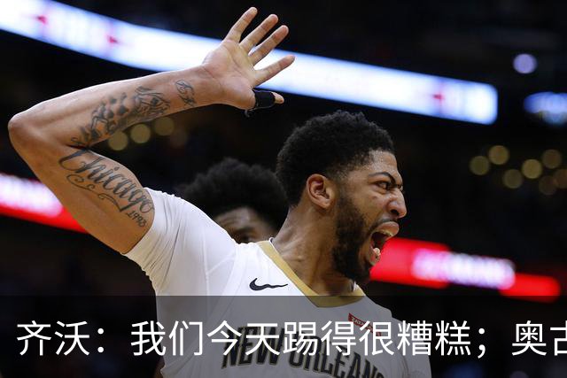 齐沃：我们今天踢得很糟糕；奥古斯托有肠胃炎但硬撑了全场